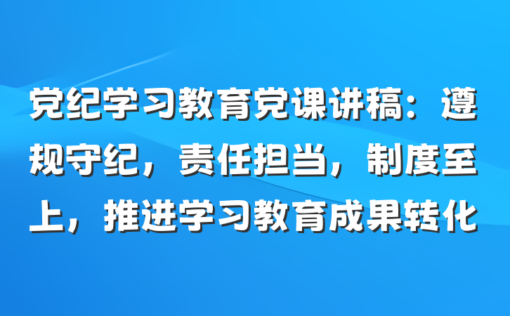 党纪学习教育党课讲稿：遵规守纪，责任担当，制度至上，推进学习教育成果转化
