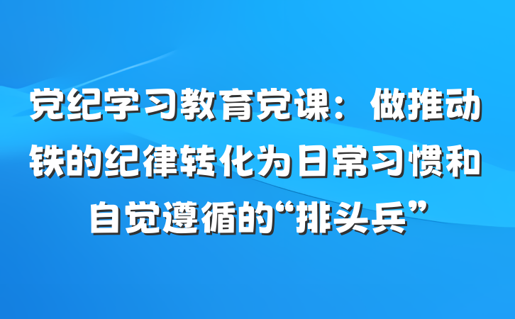 党纪学习教育党课：做推动铁的纪律转化为日常习惯和自觉遵循的“排头兵”