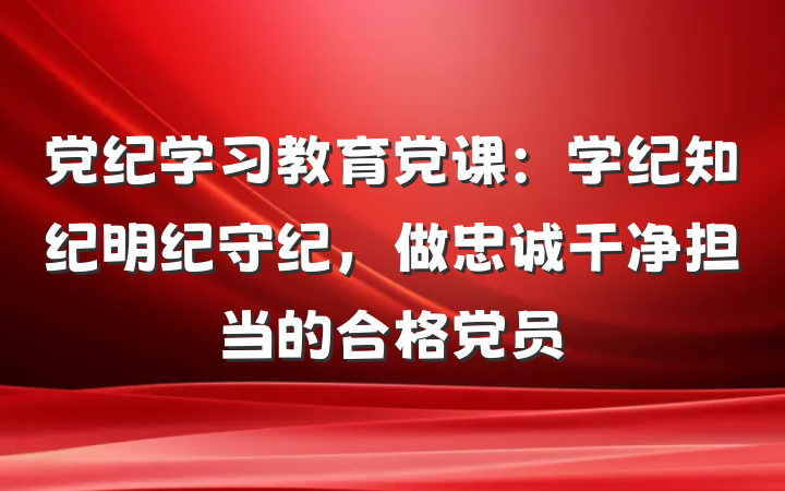 党纪学习教育党课：学纪知纪明纪守纪，做忠诚干净担当的合格党员