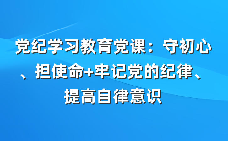 党纪学习教育党课：守初心、担使命 牢记党的纪律、提高自律意识