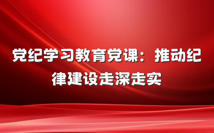 党纪学习教育党课：推动纪律建设走深走实