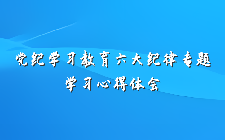 党纪学习教育六大纪律专题学习心得体会