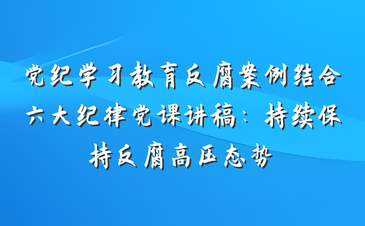 党纪学习教育反腐案例结合六大纪律党课讲稿：持续保持反腐高压态势