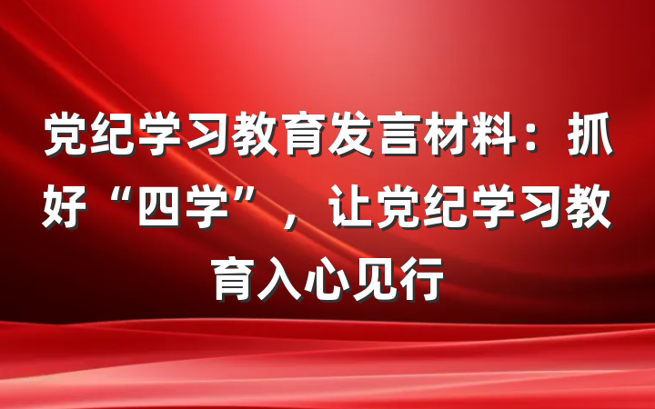 党纪学习教育发言材料：抓好“四学”，让党纪学习教育入心见行