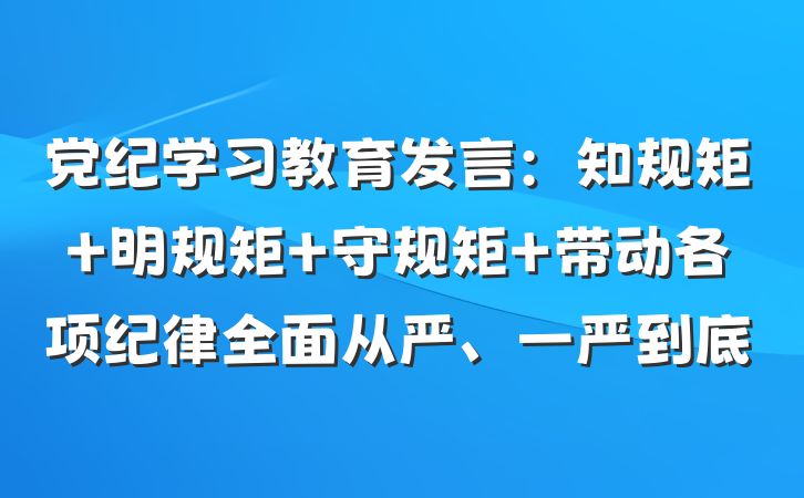 党纪学习教育发言：知规矩 明规矩 守规矩 带动各项纪律全面从严、一严到底