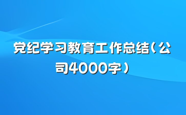 党纪学习教育工作总结（公司4000字）