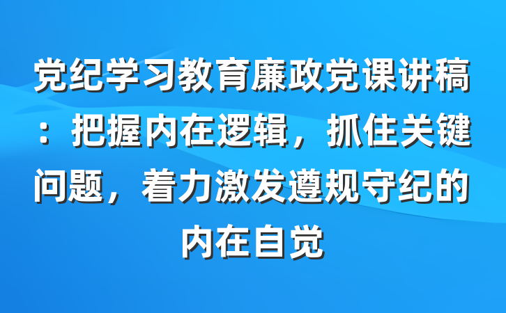 党纪学习教育廉政党课讲稿：把握内在逻辑，抓住关键问题，着力激发遵规守纪的内在自觉