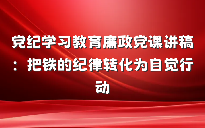 党纪学习教育廉政党课讲稿：把铁的纪律转化为自觉行动