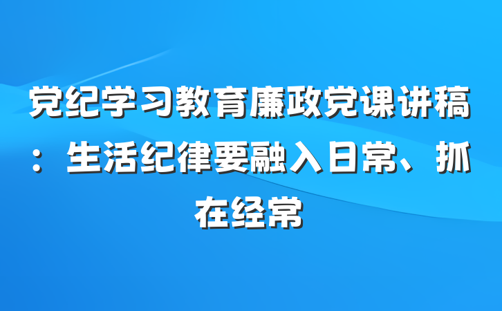 党纪学习教育廉政党课讲稿：生活纪律要融入日常、抓在经常