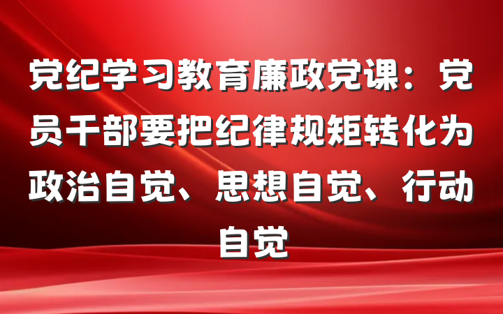 党纪学习教育廉政党课：党员干部要把纪律规矩转化为政治自觉、思想自觉、行动自觉
