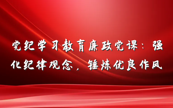 党纪学习教育廉政党课：强化纪律观念，锤炼优良作风