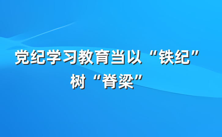 党纪学习教育当以“铁纪”树“脊梁”