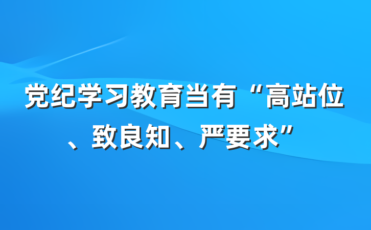 党纪学习教育当有“高站位、致良知、严要求”