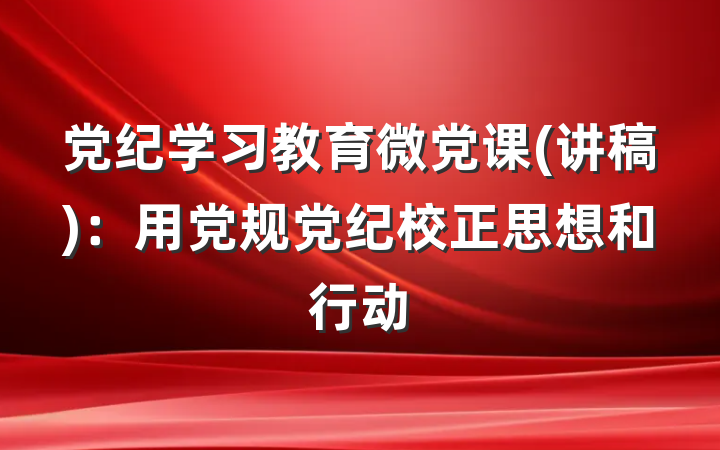 党纪学习教育微党课(讲稿)：用党规党纪校正思想和行动