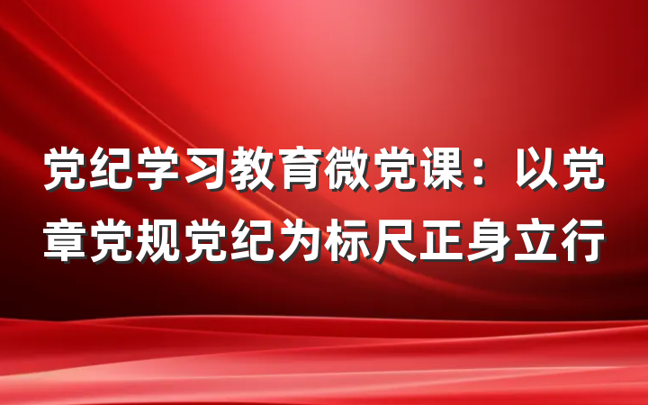 党纪学习教育微党课：以党章党规党纪为标尺正身立行