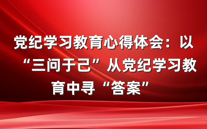 党纪学习教育心得体会：以“三问于己”从党纪学习教育中寻“答案”