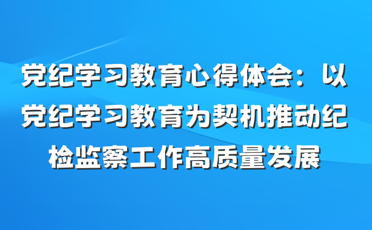 党纪学习教育心得体会：以党纪学习教育为契机推动纪检监察工作高质量发展
