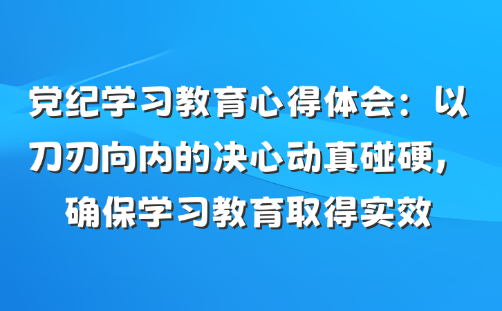 党纪学习教育心得体会：以刀刃向内的决心动真碰硬，确保学习教育取得实效