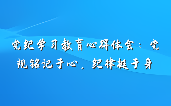 党纪学习教育心得体会：党规铭记于心，纪律挺于身