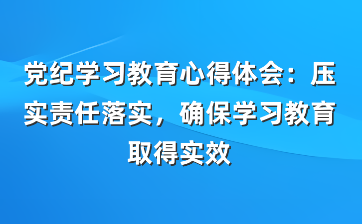 党纪学习教育心得体会：压实责任落实，确保学习教育取得实效