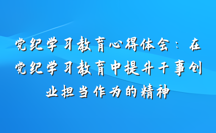 党纪学习教育心得体会：在党纪学习教育中提升干事创业担当作为的精神