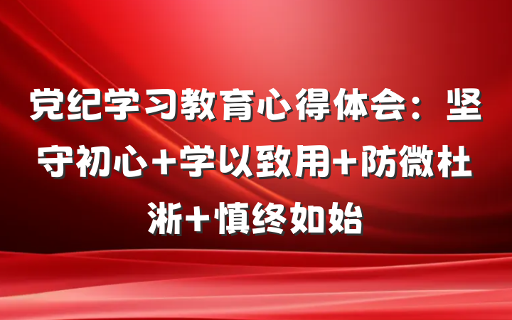 党纪学习教育心得体会：坚守初心 学以致用 防微杜淅 慎终如始
