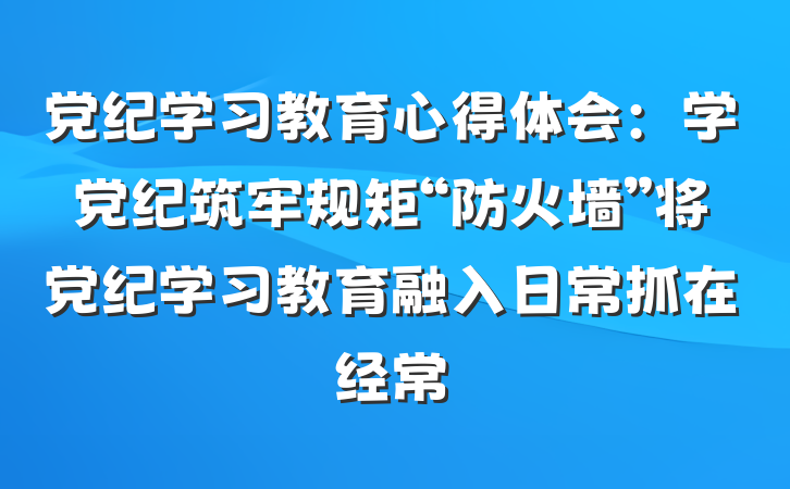 党纪学习教育心得体会：学党纪筑牢规矩“防火墙”将党纪学习教育融入日常抓在经常