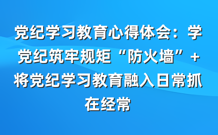 党纪学习教育心得体会：学党纪筑牢规矩“防火墙” 将党纪学习教育融入日常抓在经常
