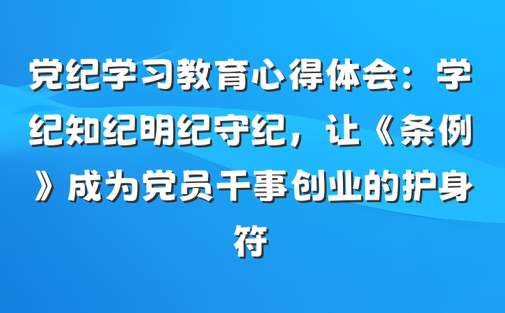 党纪学习教育心得体会：学纪知纪明纪守纪，让《条例》成为党员干事创业的护身符