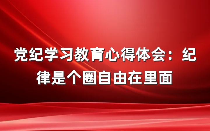 党纪学习教育心得体会：纪律是个圈自由在里面