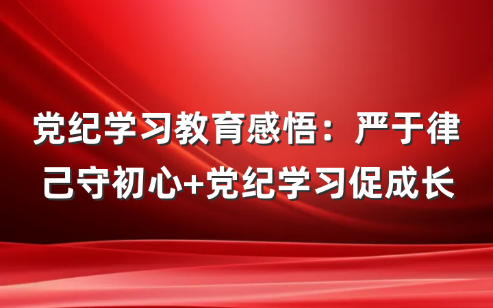 党纪学习教育感悟：严于律己守初心 党纪学习促成长