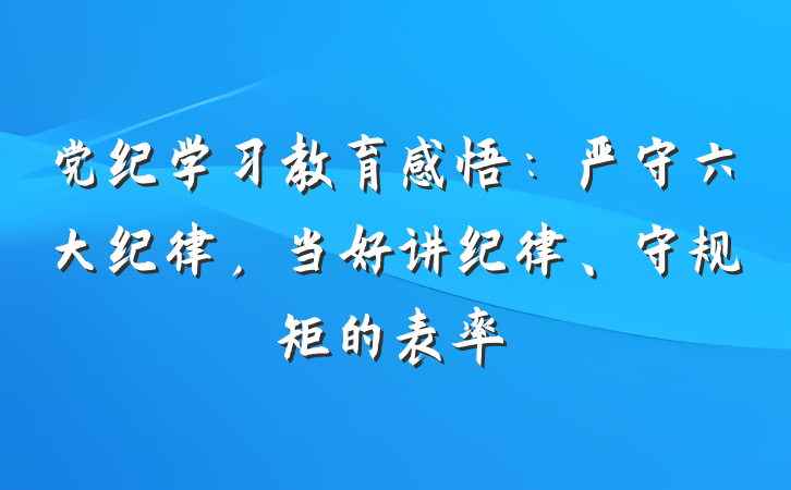 党纪学习教育感悟：严守六大纪律，当好讲纪律、守规矩的表率