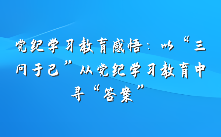 党纪学习教育感悟：以“三问于己”从党纪学习教育中寻“答案”