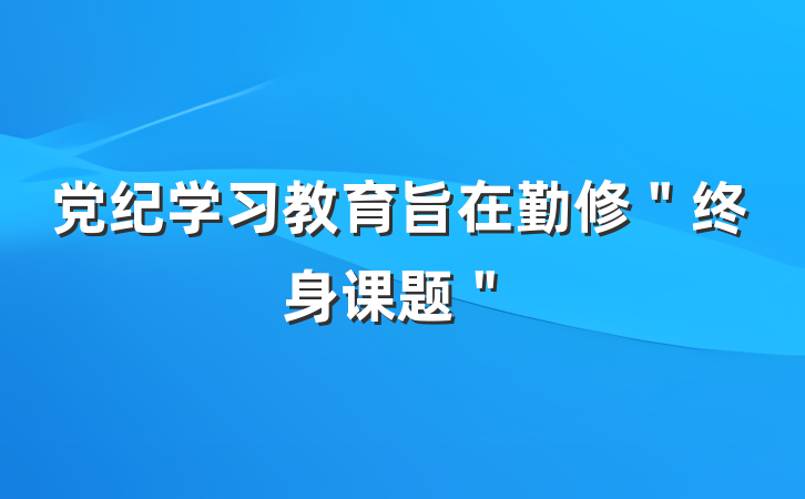 党纪学习教育旨在勤修＂终身课题＂