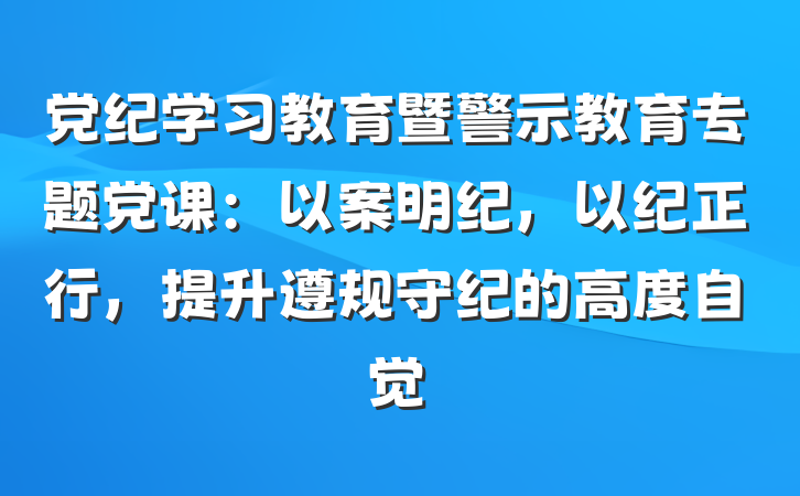 党纪学习教育暨警示教育专题党课：以案明纪，以纪正行，提升遵规守纪的高度自觉