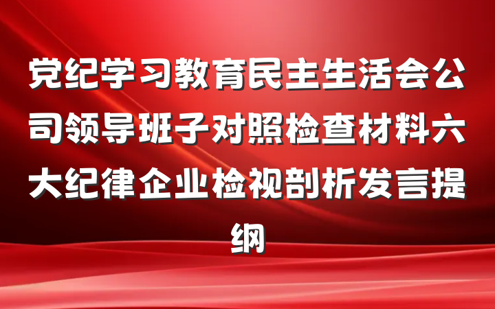 党纪学习教育民主生活会公司领导班子对照检查材料六大纪律企业检视剖析发言提纲