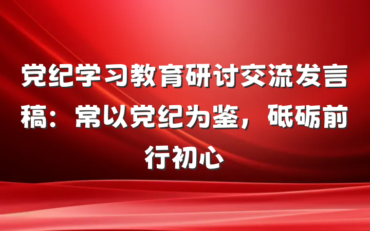 党纪学习教育研讨交流发言稿：常以党纪为鉴，砥砺前行初心