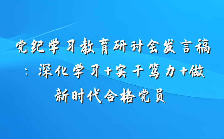 党纪学习教育研讨会发言稿：深化学习 实干笃力 做新时代合格党员