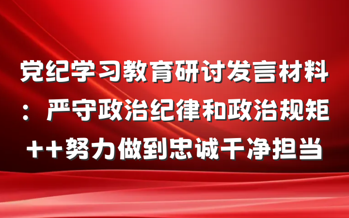 党纪学习教育研讨发言材料：严守政治纪律和政治规矩  努力做到忠诚干净担当