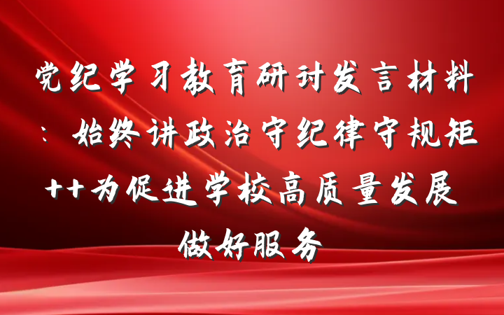 党纪学习教育研讨发言材料：始终讲政治守纪律守规矩  为促进学校高质量发展做好服务