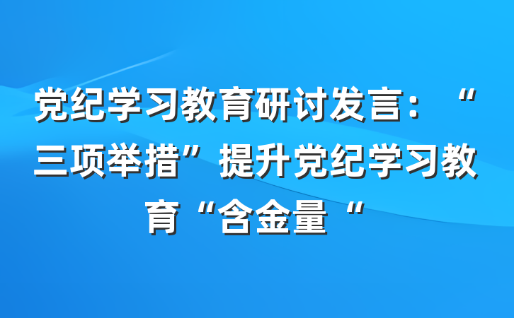 党纪学习教育研讨发言：“三项举措”提升党纪学习教育“含金量“