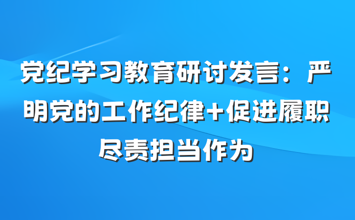 党纪学习教育研讨发言:严明党的工作纪律 促进履职尽责担当作为