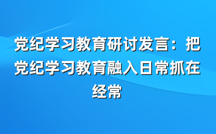 党纪学习教育研讨发言：把党纪学习教育融入日常抓在经常