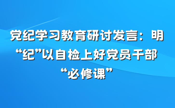 党纪学习教育研讨发言：明“纪”以自检上好党员干部“必修课”