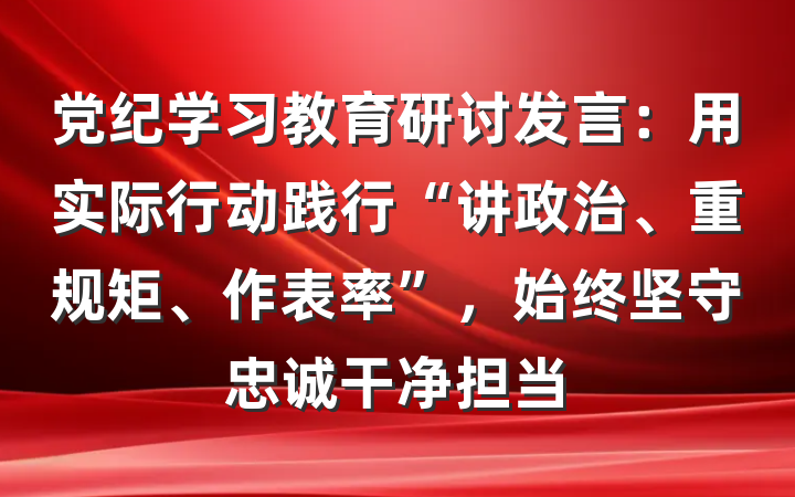 党纪学习教育研讨发言：用实际行动践行“讲政治、重规矩、作表率”，始终坚守忠诚干净担当