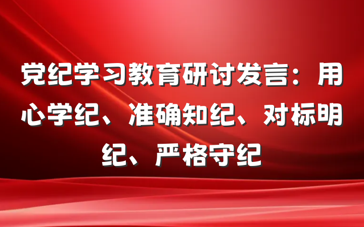 党纪学习教育研讨发言：用心学纪、准确知纪、对标明纪、严格守纪