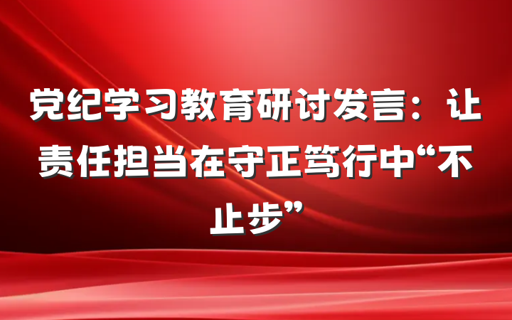 党纪学习教育研讨发言：让责任担当在守正笃行中“不止步”