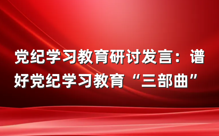 党纪学习教育研讨发言：谱好党纪学习教育“三部曲”