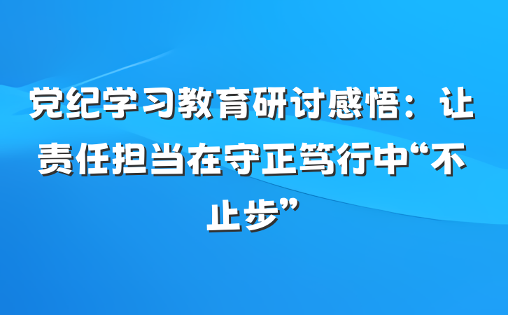 党纪学习教育研讨感悟：让责任担当在守正笃行中“不止步”