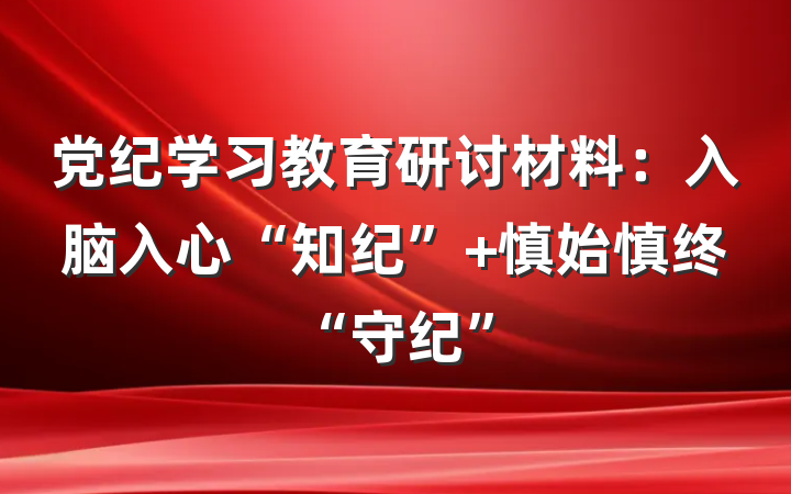 党纪学习教育研讨材料：入脑入心“知纪” 慎始慎终“守纪”